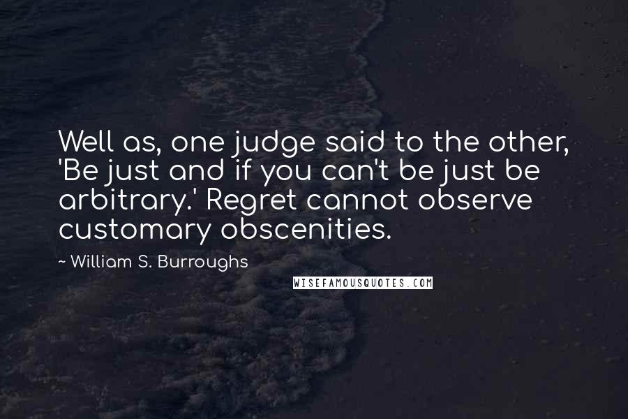 William S. Burroughs Quotes: Well as, one judge said to the other, 'Be just and if you can't be just be arbitrary.' Regret cannot observe customary obscenities.