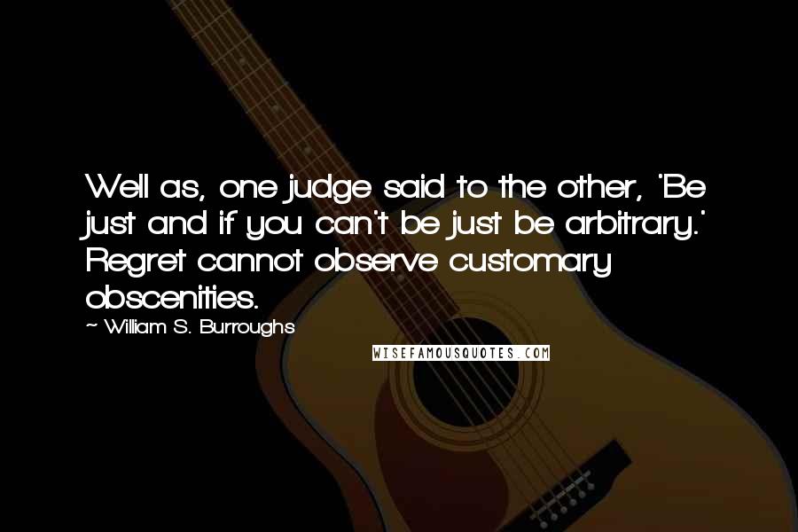 William S. Burroughs Quotes: Well as, one judge said to the other, 'Be just and if you can't be just be arbitrary.' Regret cannot observe customary obscenities.