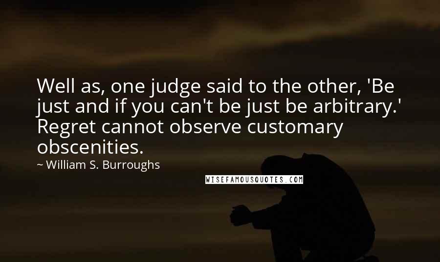 William S. Burroughs Quotes: Well as, one judge said to the other, 'Be just and if you can't be just be arbitrary.' Regret cannot observe customary obscenities.