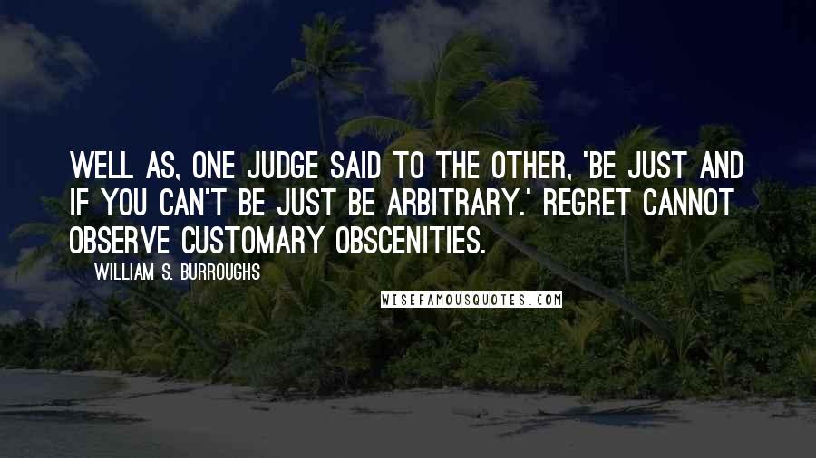 William S. Burroughs Quotes: Well as, one judge said to the other, 'Be just and if you can't be just be arbitrary.' Regret cannot observe customary obscenities.