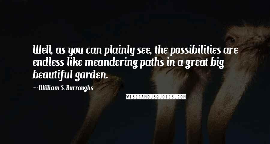 William S. Burroughs Quotes: Well, as you can plainly see, the possibilities are endless like meandering paths in a great big beautiful garden.