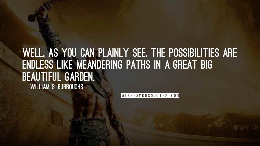 William S. Burroughs Quotes: Well, as you can plainly see, the possibilities are endless like meandering paths in a great big beautiful garden.