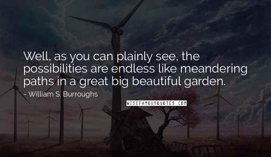 William S. Burroughs Quotes: Well, as you can plainly see, the possibilities are endless like meandering paths in a great big beautiful garden.