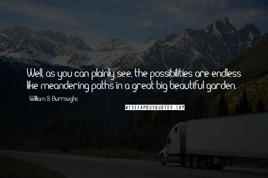 William S. Burroughs Quotes: Well, as you can plainly see, the possibilities are endless like meandering paths in a great big beautiful garden.