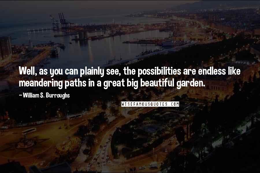 William S. Burroughs Quotes: Well, as you can plainly see, the possibilities are endless like meandering paths in a great big beautiful garden.