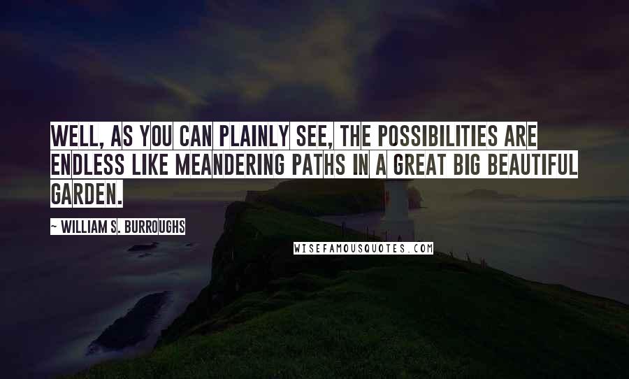 William S. Burroughs Quotes: Well, as you can plainly see, the possibilities are endless like meandering paths in a great big beautiful garden.