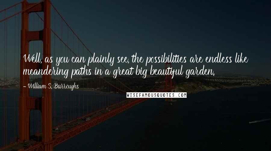 William S. Burroughs Quotes: Well, as you can plainly see, the possibilities are endless like meandering paths in a great big beautiful garden.