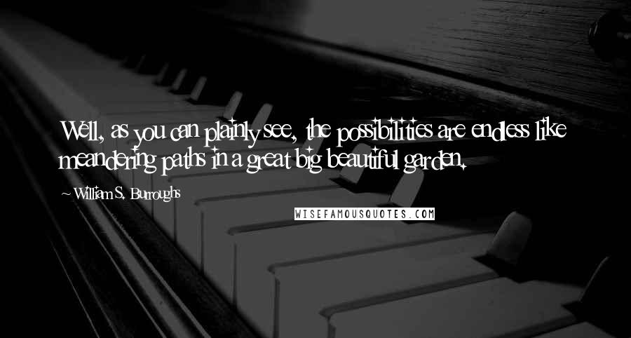 William S. Burroughs Quotes: Well, as you can plainly see, the possibilities are endless like meandering paths in a great big beautiful garden.