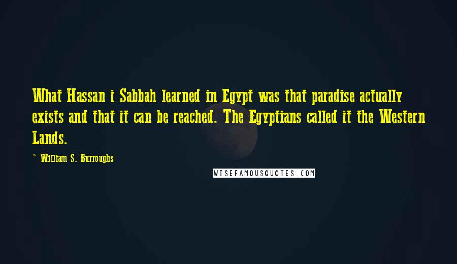 William S. Burroughs Quotes: What Hassan i Sabbah learned in Egypt was that paradise actually exists and that it can be reached. The Egyptians called it the Western Lands.