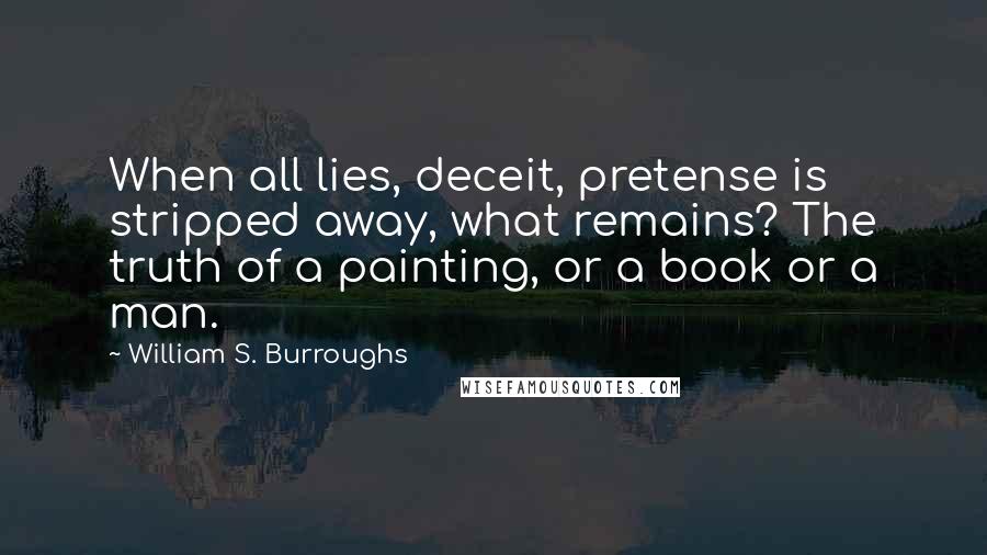 William S. Burroughs Quotes: When all lies, deceit, pretense is stripped away, what remains? The truth of a painting, or a book or a man.