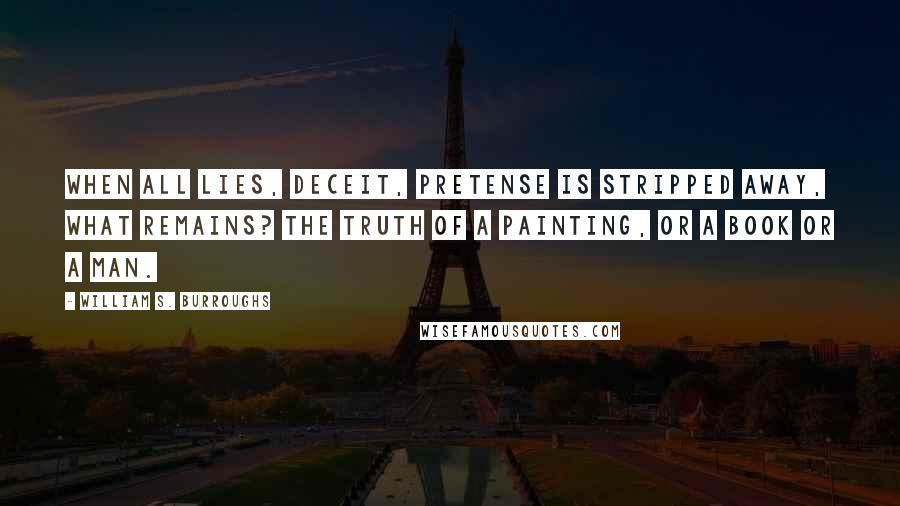 William S. Burroughs Quotes: When all lies, deceit, pretense is stripped away, what remains? The truth of a painting, or a book or a man.