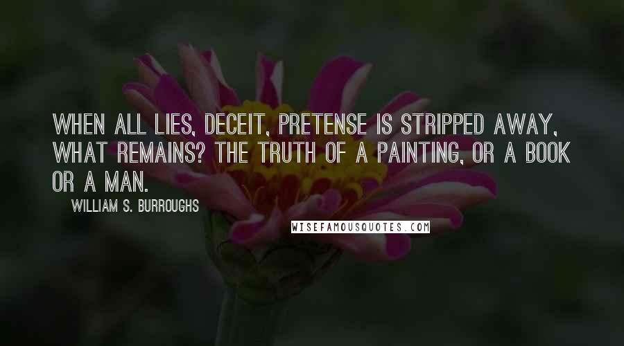 William S. Burroughs Quotes: When all lies, deceit, pretense is stripped away, what remains? The truth of a painting, or a book or a man.