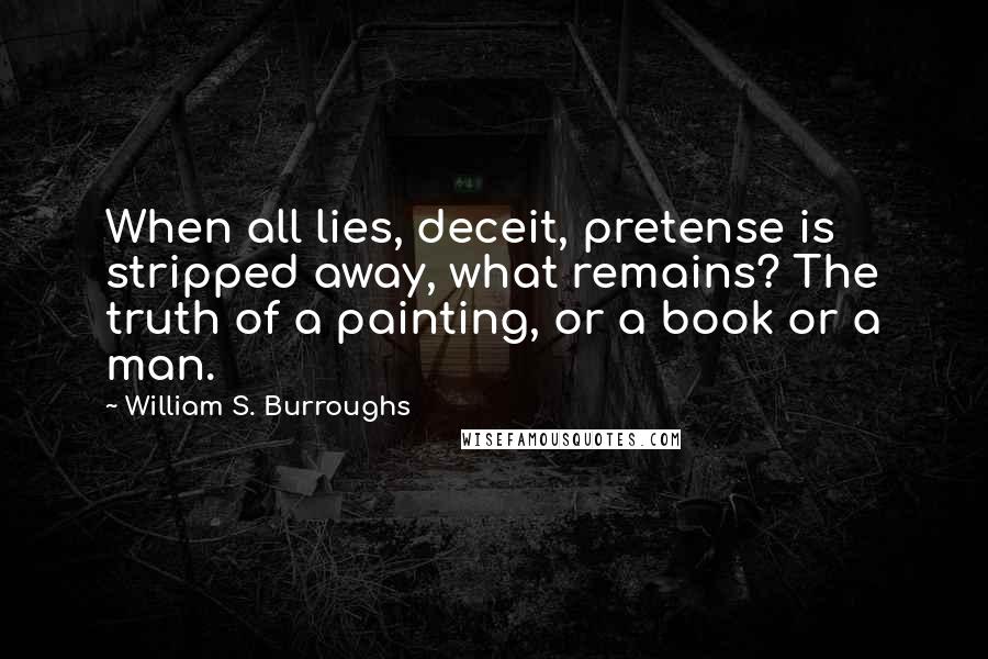 William S. Burroughs Quotes: When all lies, deceit, pretense is stripped away, what remains? The truth of a painting, or a book or a man.