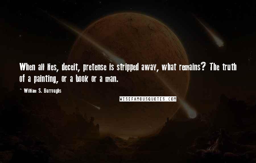 William S. Burroughs Quotes: When all lies, deceit, pretense is stripped away, what remains? The truth of a painting, or a book or a man.