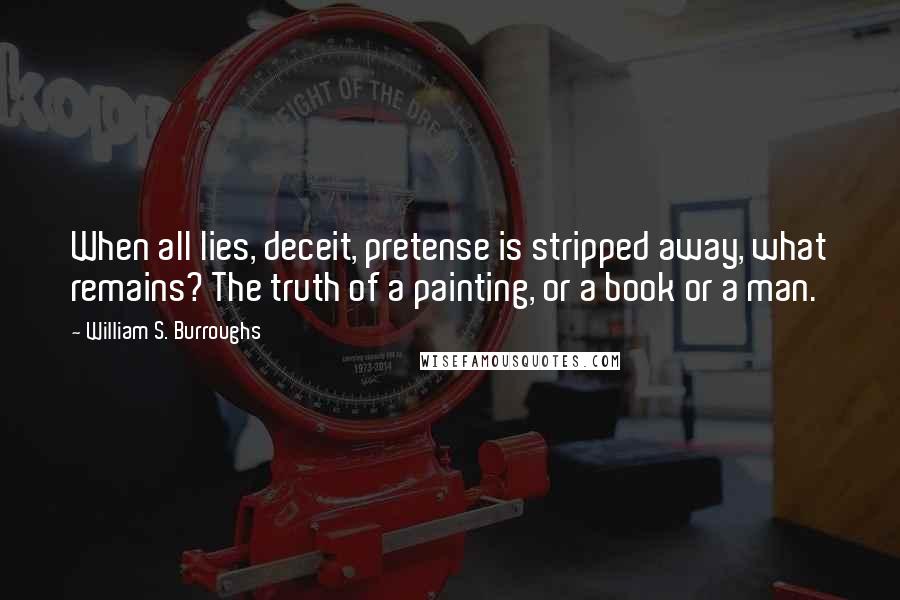 William S. Burroughs Quotes: When all lies, deceit, pretense is stripped away, what remains? The truth of a painting, or a book or a man.