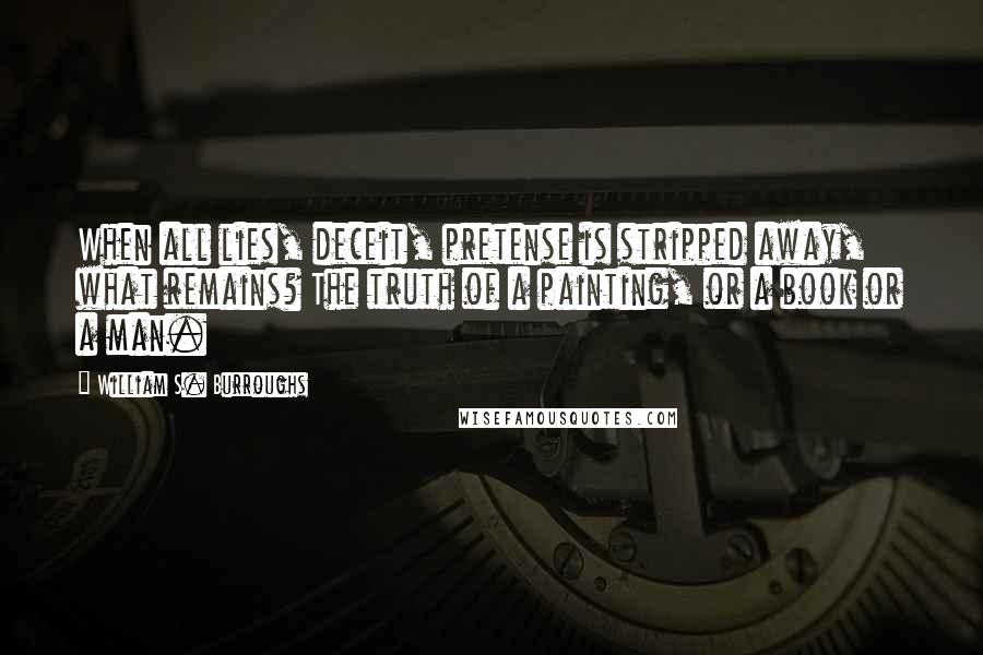 William S. Burroughs Quotes: When all lies, deceit, pretense is stripped away, what remains? The truth of a painting, or a book or a man.