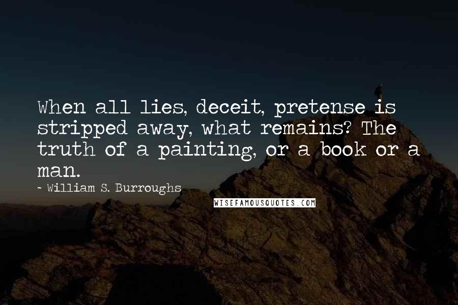 William S. Burroughs Quotes: When all lies, deceit, pretense is stripped away, what remains? The truth of a painting, or a book or a man.