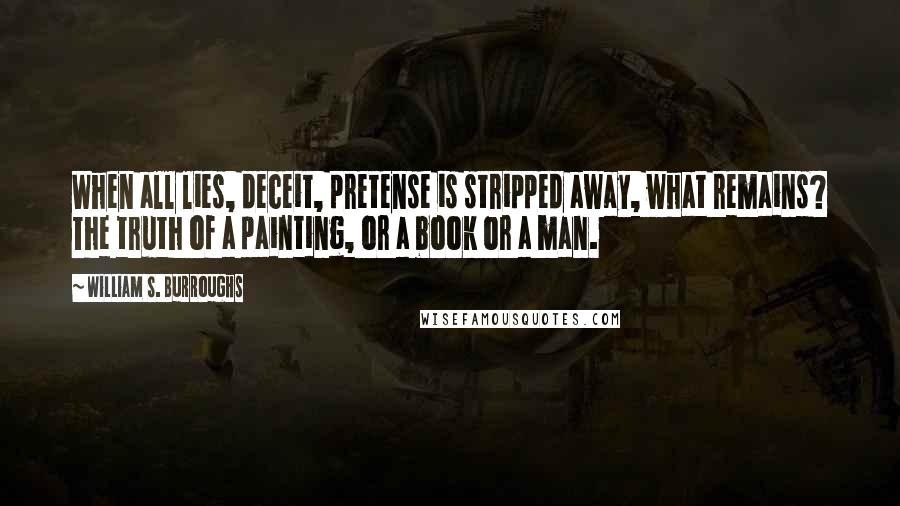 William S. Burroughs Quotes: When all lies, deceit, pretense is stripped away, what remains? The truth of a painting, or a book or a man.