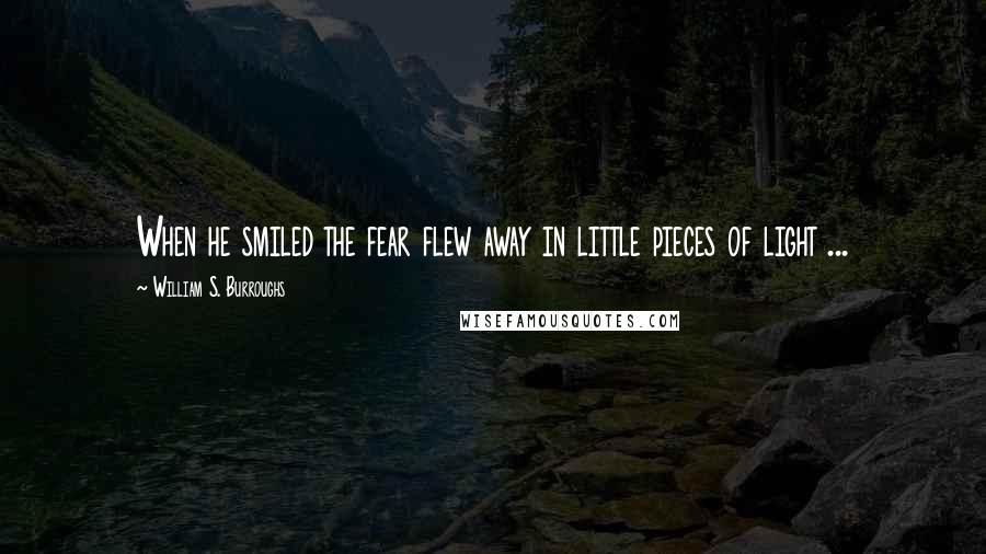 William S. Burroughs Quotes: When he smiled the fear flew away in little pieces of light ...