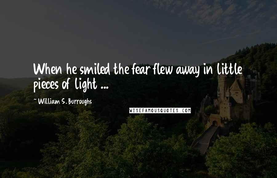 William S. Burroughs Quotes: When he smiled the fear flew away in little pieces of light ...