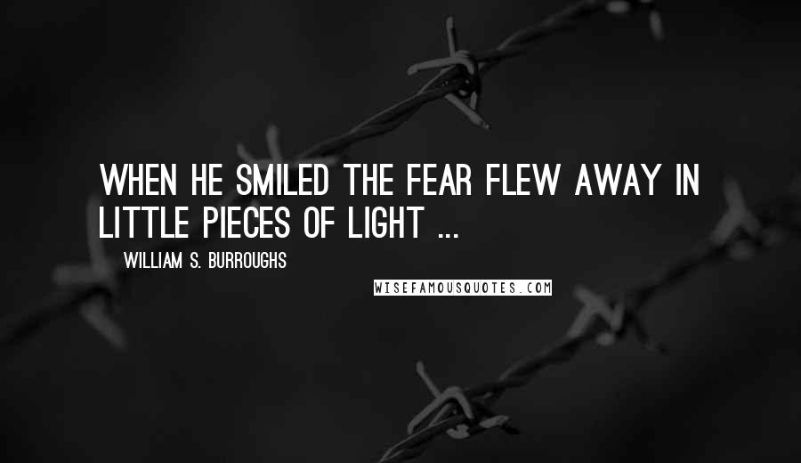 William S. Burroughs Quotes: When he smiled the fear flew away in little pieces of light ...