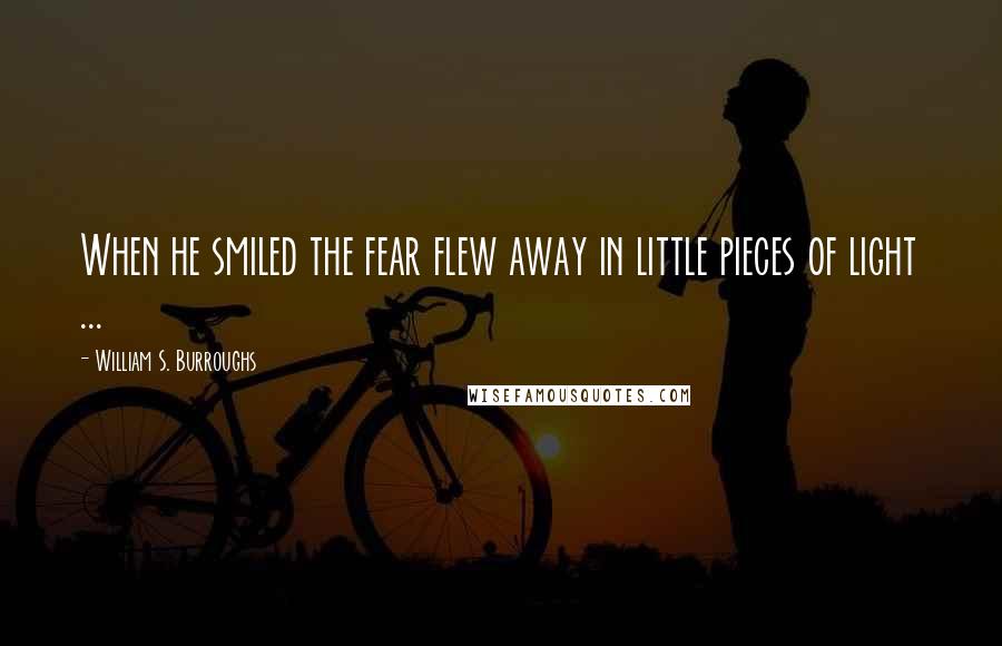 William S. Burroughs Quotes: When he smiled the fear flew away in little pieces of light ...