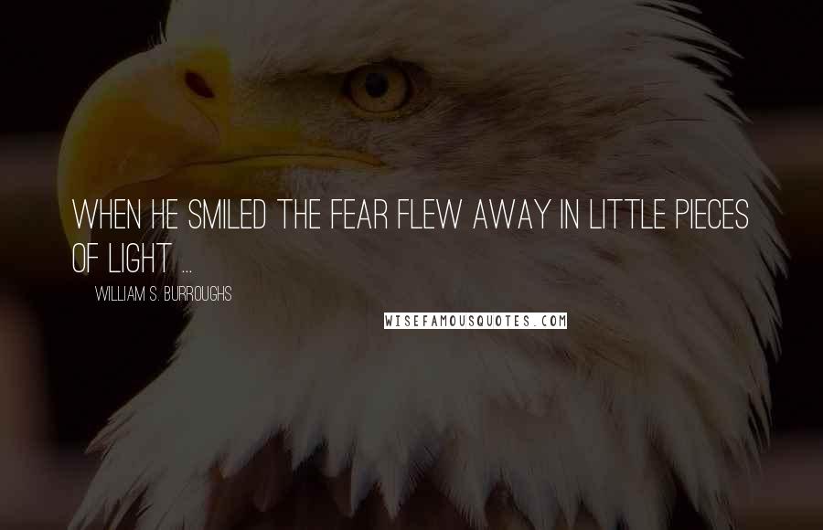 William S. Burroughs Quotes: When he smiled the fear flew away in little pieces of light ...