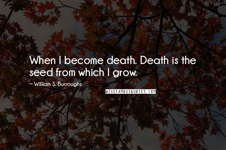 William S. Burroughs Quotes: When I become death. Death is the seed from which I grow.