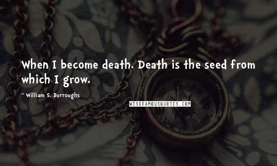 William S. Burroughs Quotes: When I become death. Death is the seed from which I grow.