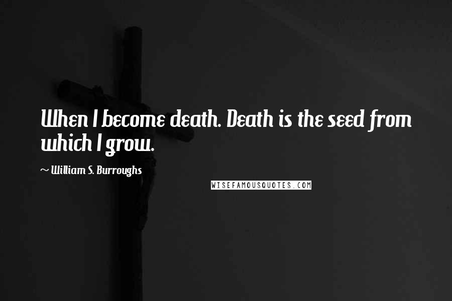 William S. Burroughs Quotes: When I become death. Death is the seed from which I grow.