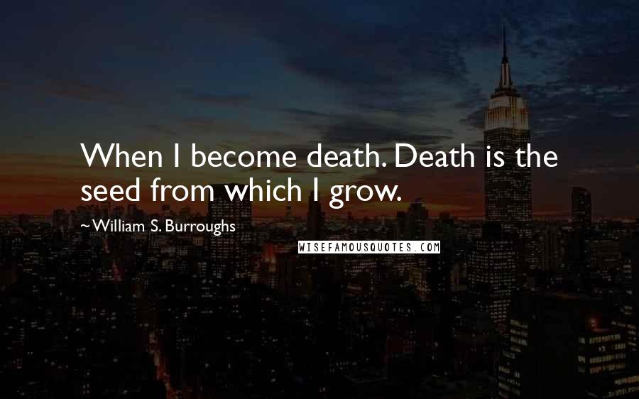 William S. Burroughs Quotes: When I become death. Death is the seed from which I grow.