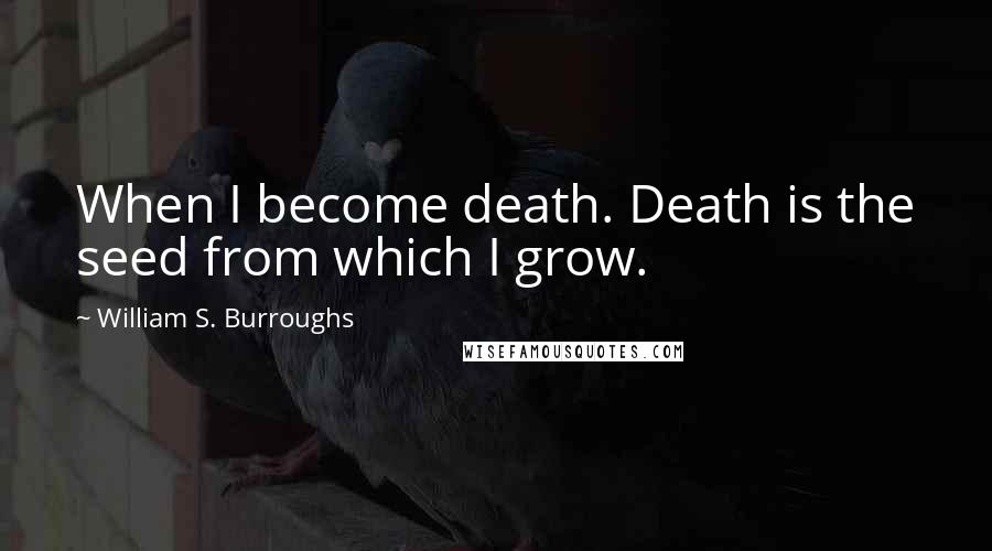 William S. Burroughs Quotes: When I become death. Death is the seed from which I grow.