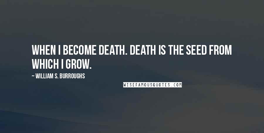 William S. Burroughs Quotes: When I become death. Death is the seed from which I grow.