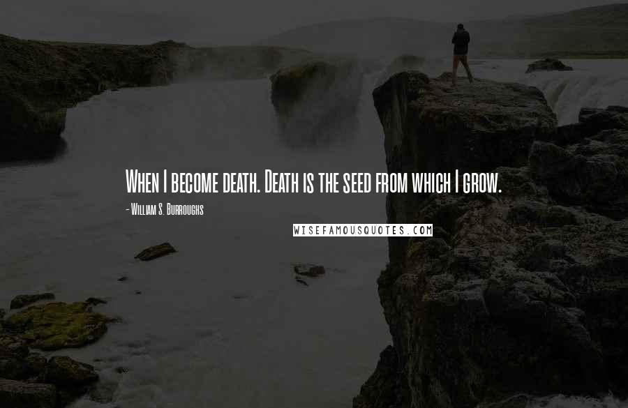 William S. Burroughs Quotes: When I become death. Death is the seed from which I grow.