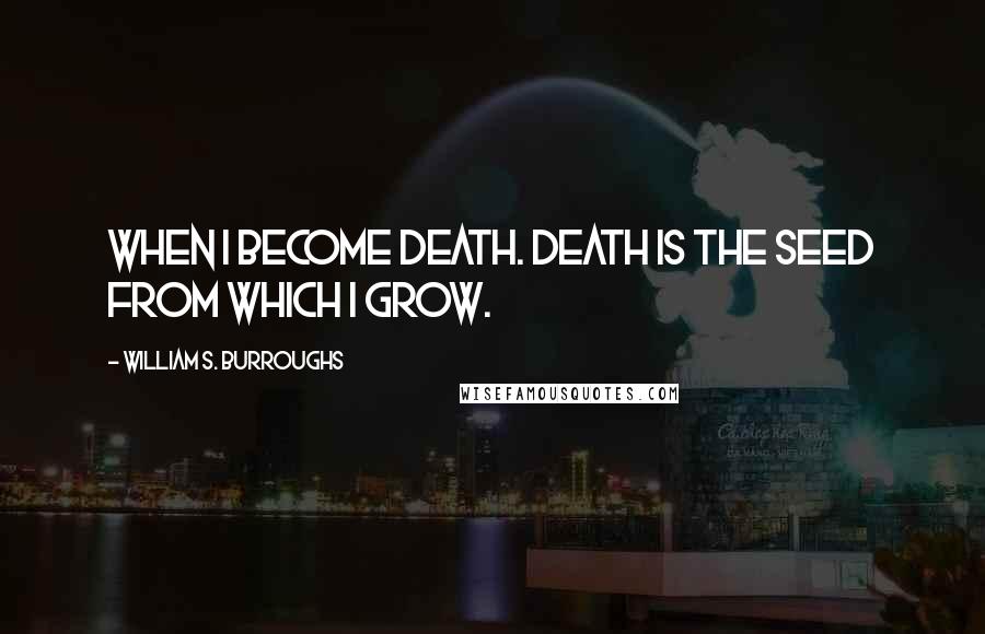 William S. Burroughs Quotes: When I become death. Death is the seed from which I grow.