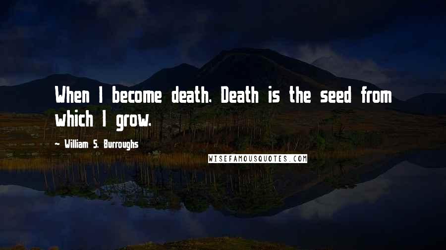 William S. Burroughs Quotes: When I become death. Death is the seed from which I grow.