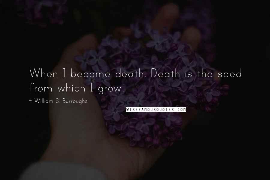 William S. Burroughs Quotes: When I become death. Death is the seed from which I grow.