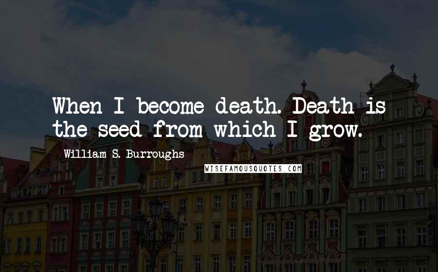 William S. Burroughs Quotes: When I become death. Death is the seed from which I grow.