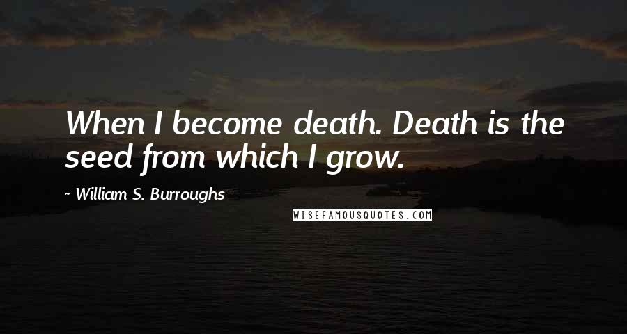William S. Burroughs Quotes: When I become death. Death is the seed from which I grow.