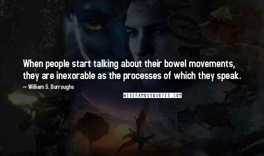 William S. Burroughs Quotes: When people start talking about their bowel movements, they are inexorable as the processes of which they speak.