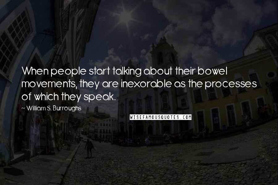 William S. Burroughs Quotes: When people start talking about their bowel movements, they are inexorable as the processes of which they speak.