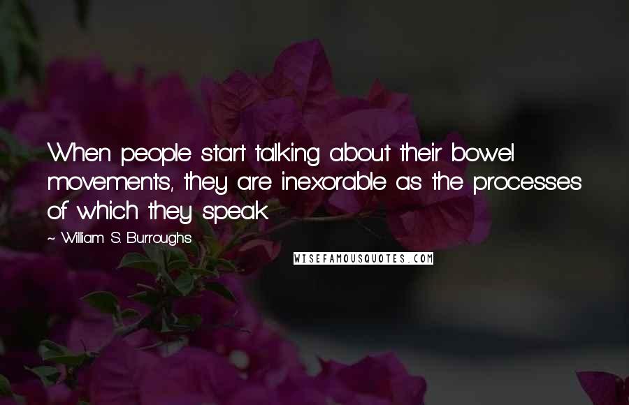 William S. Burroughs Quotes: When people start talking about their bowel movements, they are inexorable as the processes of which they speak.