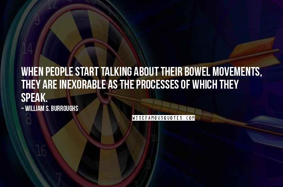 William S. Burroughs Quotes: When people start talking about their bowel movements, they are inexorable as the processes of which they speak.