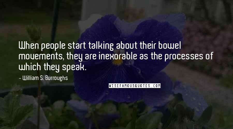 William S. Burroughs Quotes: When people start talking about their bowel movements, they are inexorable as the processes of which they speak.