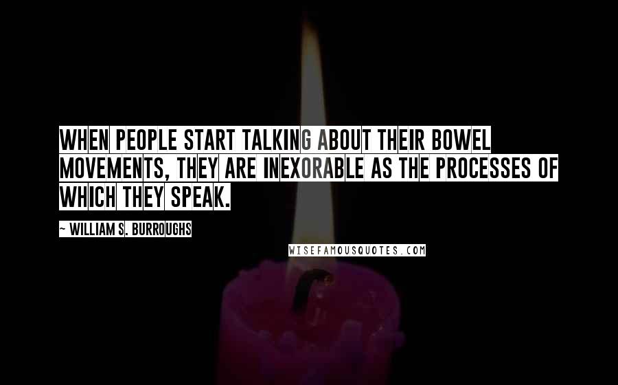 William S. Burroughs Quotes: When people start talking about their bowel movements, they are inexorable as the processes of which they speak.