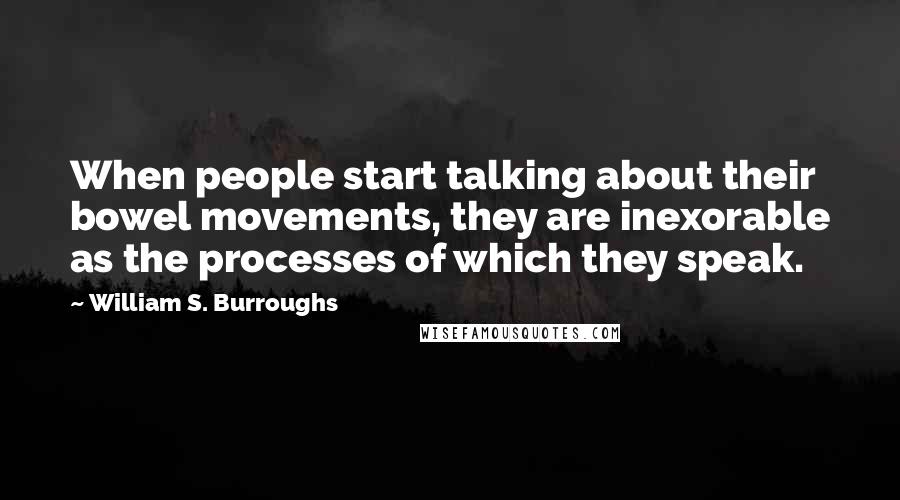 William S. Burroughs Quotes: When people start talking about their bowel movements, they are inexorable as the processes of which they speak.