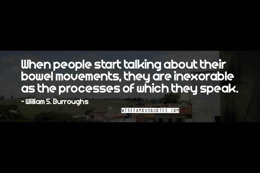 William S. Burroughs Quotes: When people start talking about their bowel movements, they are inexorable as the processes of which they speak.