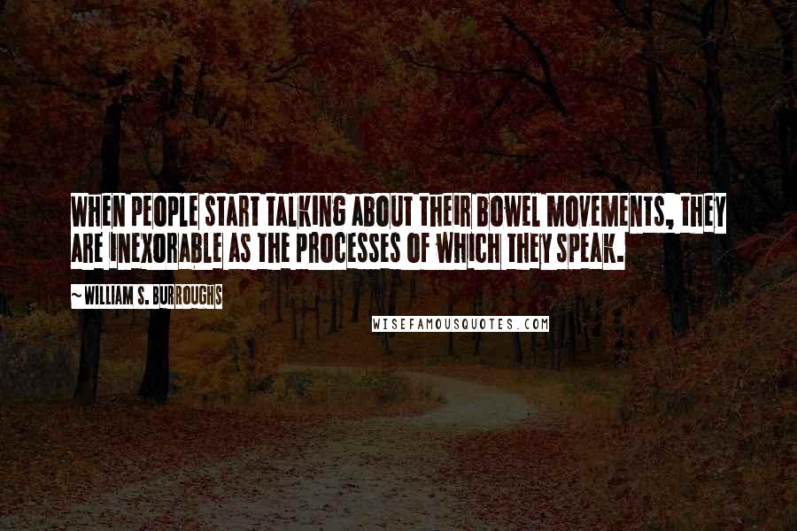 William S. Burroughs Quotes: When people start talking about their bowel movements, they are inexorable as the processes of which they speak.