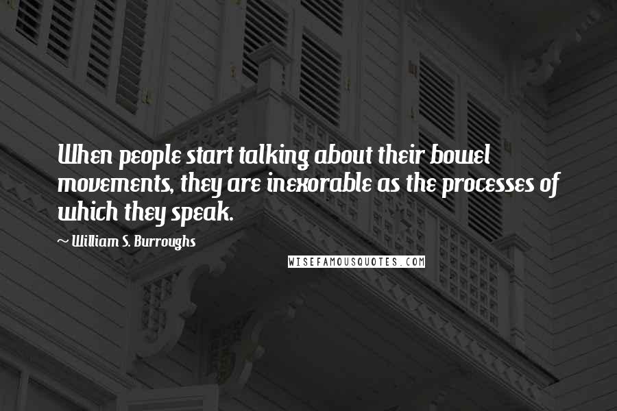 William S. Burroughs Quotes: When people start talking about their bowel movements, they are inexorable as the processes of which they speak.