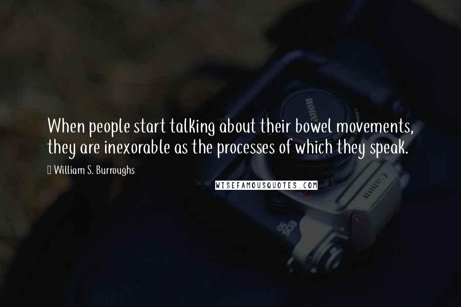 William S. Burroughs Quotes: When people start talking about their bowel movements, they are inexorable as the processes of which they speak.